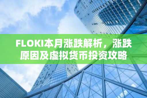 FLOKI本月涨跌解析，涨跌原因及虚拟货币投资攻略