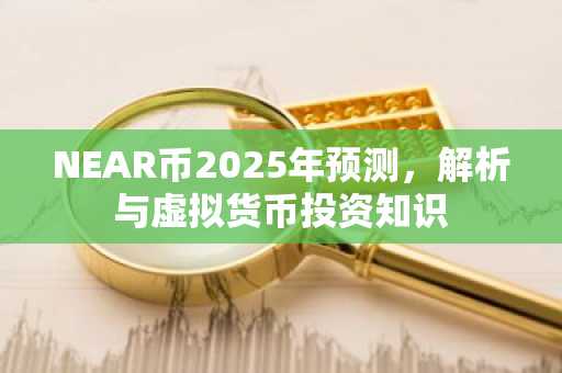 NEAR币2025年预测，解析与虚拟货币投资知识