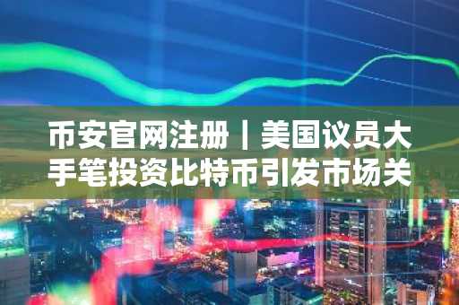 币安官网注册｜美国议员大手笔投资比特币引发市场关注