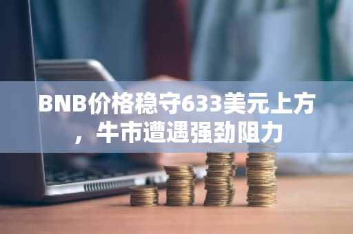 BNB价格稳守633美元上方，牛市遭遇强劲阻力