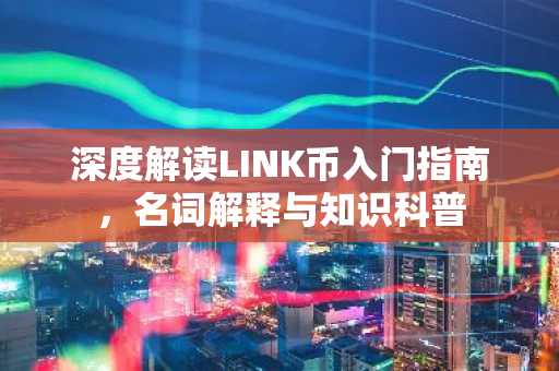 深度解读LINK币入门指南，名词解释与知识科普