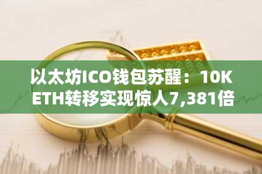 以太坊ICO钱包苏醒：10K ETH转移实现惊人7,381倍收益