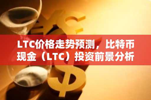 LTC价格走势预测，比特币现金（LTC）投资前景分析