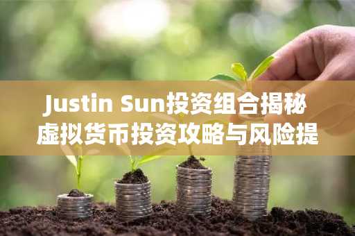 Justin Sun投资组合揭秘虚拟货币投资攻略与风险提示