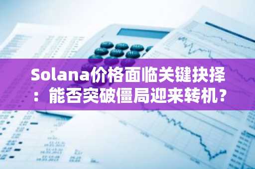 Solana价格面临关键抉择：能否突破僵局迎来转机？