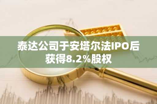 泰达公司于安塔尔法IPO后获得8.2%股权