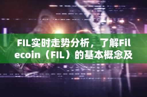 FIL实时走势分析，了解Filecoin（FIL）的基本概念及投资要点