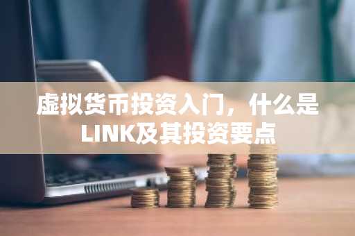 虚拟货币投资入门，什么是LINK及其投资要点