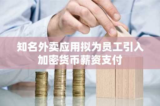 知名外卖应用拟为员工引入加密货币薪资支付