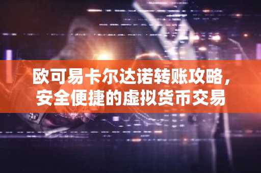 欧可易卡尔达诺转账攻略，安全便捷的虚拟货币交易