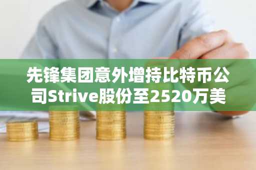 先锋集团意外增持比特币公司Strive股份至2520万美元，彰显机构新动向。