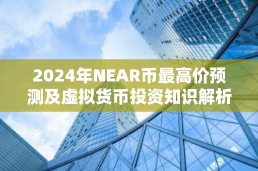 2024年NEAR币最高价预测及虚拟货币投资知识解析