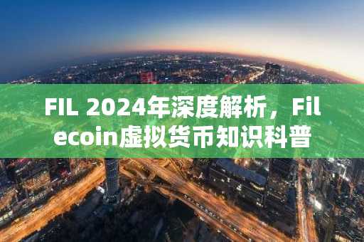 FIL 2024年深度解析，Filecoin虚拟货币知识科普