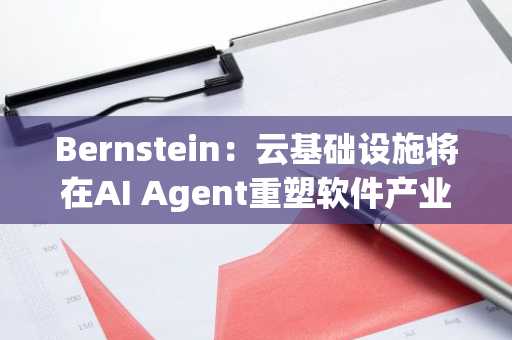 Bernstein：云基础设施将在AI Agent重塑软件产业中占据主导地位