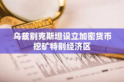 乌兹别克斯坦设立加密货币挖矿特别经济区