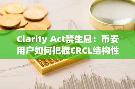 Clarity Act禁生息：币安用户如何把握CRCL结构性利好机会？