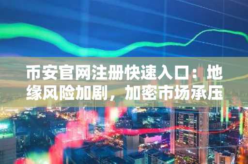 币安官网注册快速入口：地缘风险加剧，加密市场承压