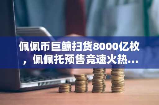 佩佩币巨鲸扫货8000亿枚,佩佩托预售竞速火热…