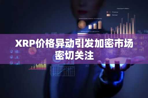 XRP价格异动引发加密市场密切关注