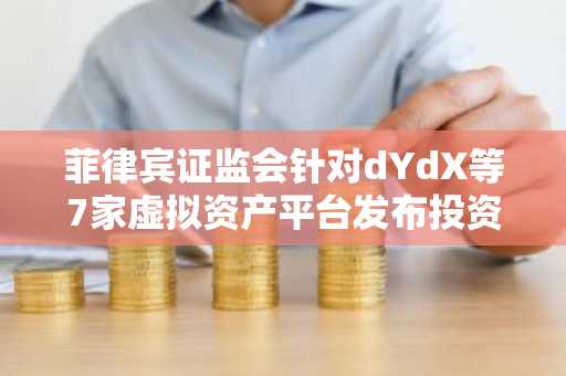 菲律宾证监会针对dYdX等7家虚拟资产平台发布投资警告