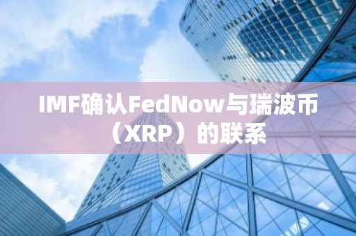 IMF确认FedNow与瑞波币（XRP）的联系