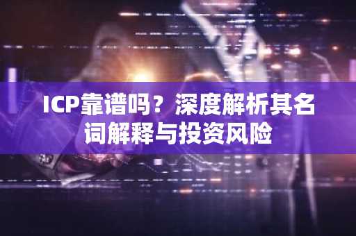 ICP靠谱吗？深度解析其名词解释与投资风险