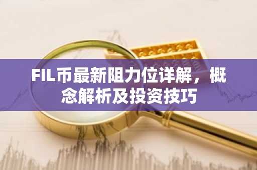 FIL币最新阻力位详解，概念解析及投资技巧