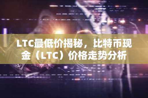 LTC最低价揭秘，比特币现金（LTC）价格走势分析
